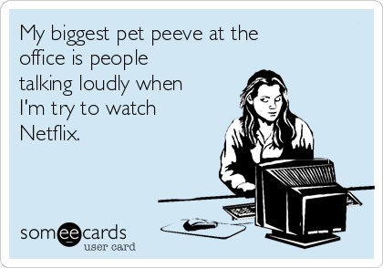 my-biggest-pet-peeve-at-the-office-is-people-talking-loudly-when-im-try-to-watch-netflix